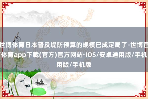 世博体育日本普及堤防预算的规模已成定局了-世博官方体育app下载(官方)官方网站·IOS/安卓通用版/手机版