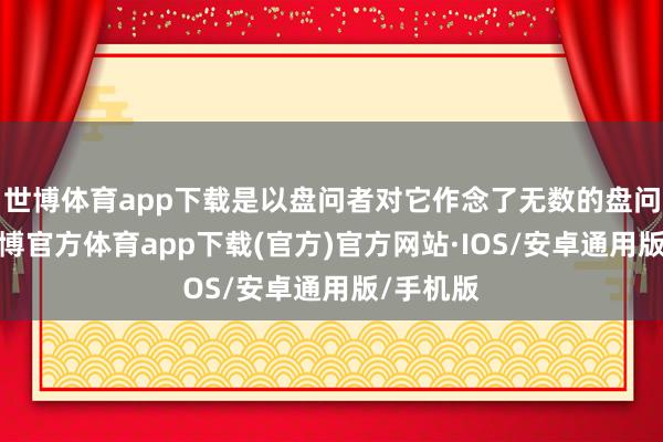 世博体育app下载是以盘问者对它作念了无数的盘问使命-世博官方体育app下载(官方)官方网站·IOS/安卓通用版/手机版