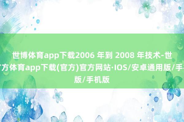 世博体育app下载2006 年到 2008 年技术-世博官方体育app下载(官方)官方网站·IOS/安卓通用版/手机版