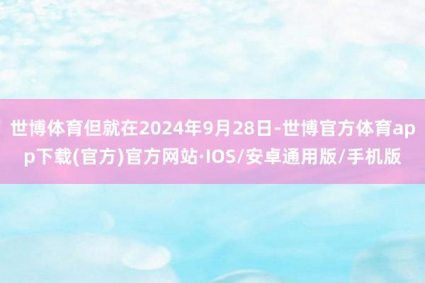 世博体育但就在2024年9月28日-世博官方体育app下载(官方)官方网站·IOS/安卓通用版/手机版