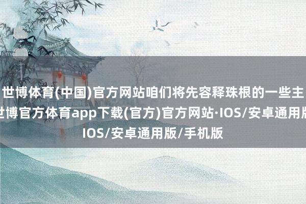 世博体育(中国)官方网站咱们将先容释珠根的一些主邀功效-世博官方体育app下载(官方)官方网站·IOS/安卓通用版/手机版