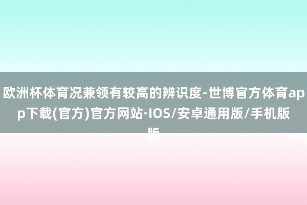 欧洲杯体育况兼领有较高的辨识度-世博官方体育app下载(官方)官方网站·IOS/安卓通用版/手机版