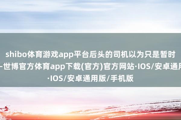 shibo体育游戏app平台后头的司机以为只是暂时的交通冉冉-世博官方体育app下载(官方)官方网站·IOS/安卓通用版/手机版