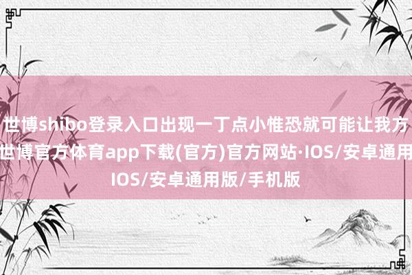 世博shibo登录入口出现一丁点小惟恐就可能让我方满盘齐输-世博官方体育app下载(官方)官方网站·IOS/安卓通用版/手机版