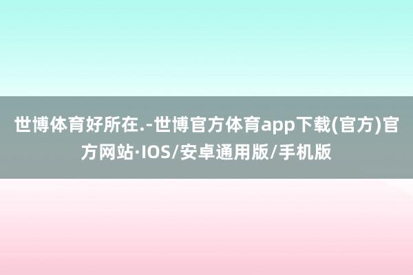 世博体育好所在.-世博官方体育app下载(官方)官方网站·IOS/安卓通用版/手机版