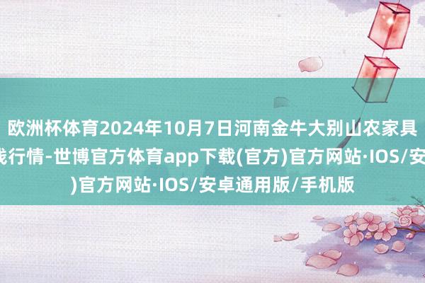 欧洲杯体育2024年10月7日河南金牛大别山农家具当代物流中心价钱行情-世博官方体育app下载(官方)官方网站·IOS/安卓通用版/手机版