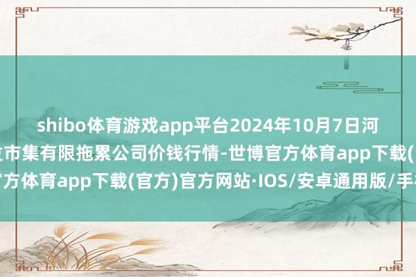 shibo体育游戏app平台2024年10月7日河北省怀来县京西果菜批发市集有限拖累公司价钱行情-世博官方体育app下载(官方)官方网站·IOS/安卓通用版/手机版