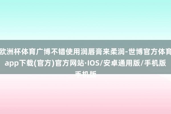 欧洲杯体育广博不错使用润唇膏来柔润-世博官方体育app下载(官方)官方网站·IOS/安卓通用版/手机版