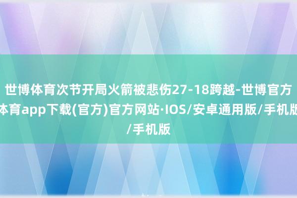 世博体育次节开局火箭被悲伤27-18跨越-世博官方体育app下载(官方)官方网站·IOS/安卓通用版/手机版