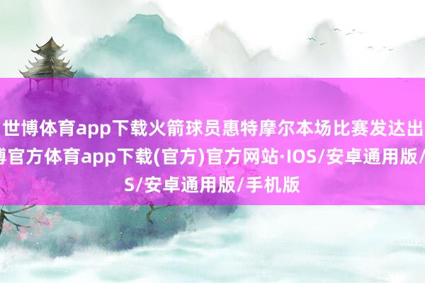 世博体育app下载火箭球员惠特摩尔本场比赛发达出色-世博官方体育app下载(官方)官方网站·IOS/安卓通用版/手机版