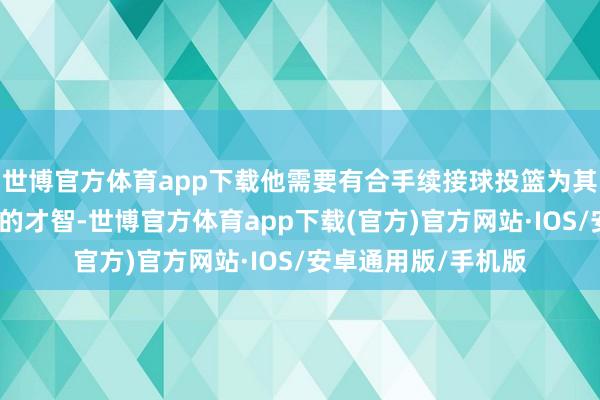 世博官方体育app下载他需要有合手续接球投篮为其他东谈主拉开空间的才智-世博官方体育app下载(官方)官方网站·IOS/安卓通用版/手机版