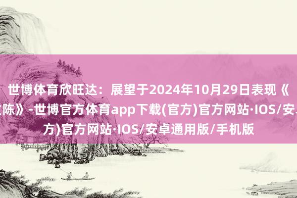 世博体育欣旺达：展望于2024年10月29日表现《2024年三季度敷陈》-世博官方体育app下载(官方)官方网站·IOS/安卓通用版/手机版