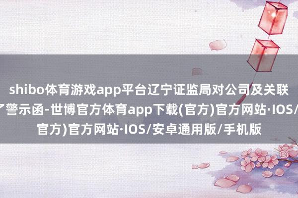 shibo体育游戏app平台辽宁证监局对公司及关联职守东说念主发出了警示函-世博官方体育app下载(官方)官方网站·IOS/安卓通用版/手机版