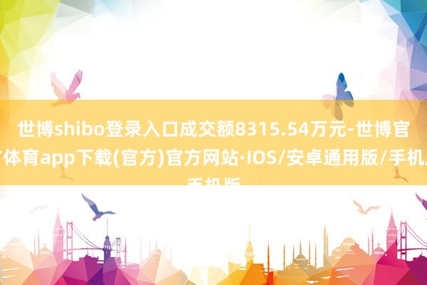 世博shibo登录入口成交额8315.54万元-世博官方体育app下载(官方)官方网站·IOS/安卓通用版/手机版