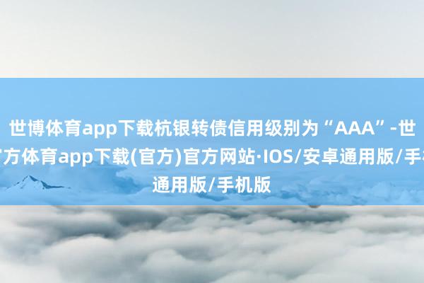 世博体育app下载杭银转债信用级别为“AAA”-世博官方体育app下载(官方)官方网站·IOS/安卓通用版/手机版