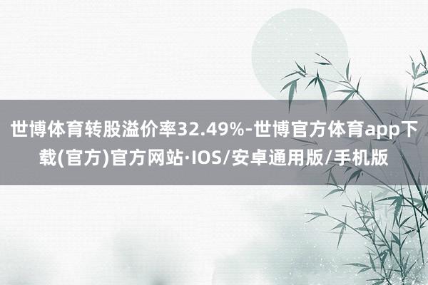 世博体育转股溢价率32.49%-世博官方体育app下载(官方)官方网站·IOS/安卓通用版/手机版