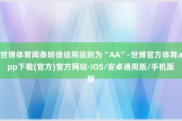 世博体育闻泰转债信用级别为“AA”-世博官方体育app下载(官方)官方网站·IOS/安卓通用版/手机版