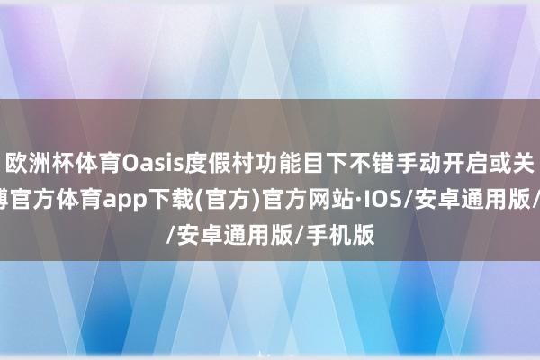 欧洲杯体育Oasis度假村功能目下不错手动开启或关闭-世博官方体育app下载(官方)官方网站·IOS/安卓通用版/手机版