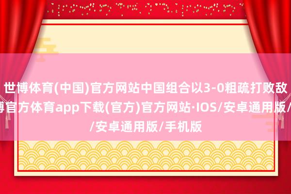 世博体育(中国)官方网站中国组合以3-0粗疏打败敌手-世博官方体育app下载(官方)官方网站·IOS/安卓通用版/手机版