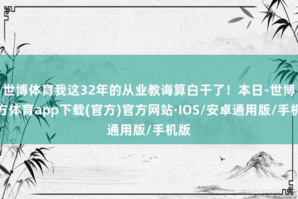 世博体育我这32年的从业教诲算白干了！本日-世博官方体育app下载(官方)官方网站·IOS/安卓通用版/手机版