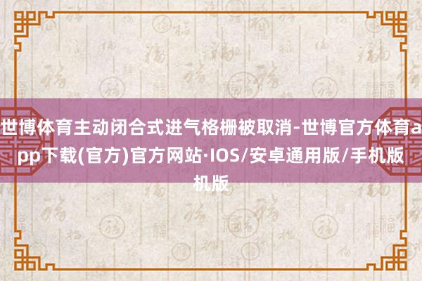 世博体育主动闭合式进气格栅被取消-世博官方体育app下载(官方)官方网站·IOS/安卓通用版/手机版