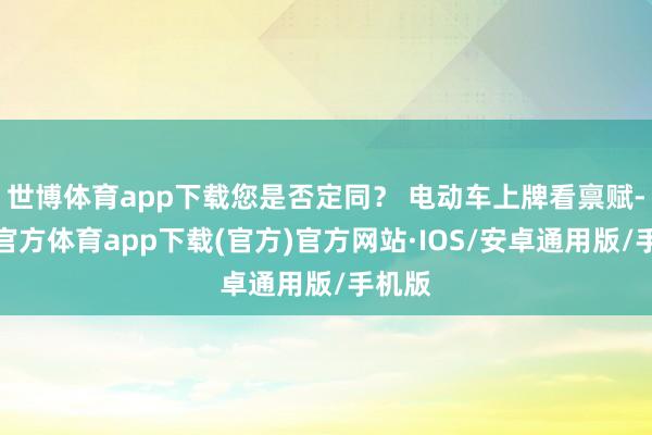 世博体育app下载您是否定同？ 电动车上牌看禀赋-世博官方体育app下载(官方)官方网站·IOS/安卓通用版/手机版