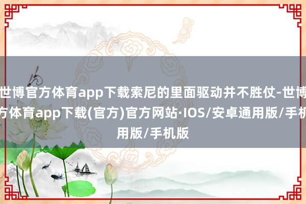 世博官方体育app下载索尼的里面驱动并不胜仗-世博官方体育app下载(官方)官方网站·IOS/安卓通用版/手机版