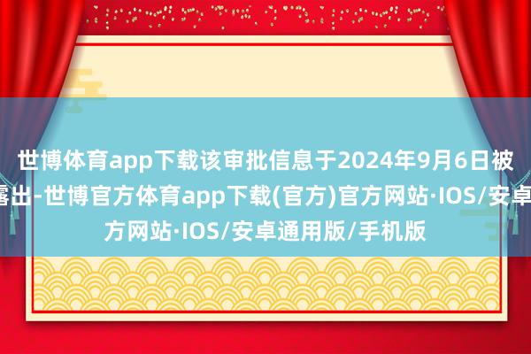 世博体育app下载该审批信息于2024年9月6日被联系监管机构露出-世博官方体育app下载(官方)官方网站·IOS/安卓通用版/手机版