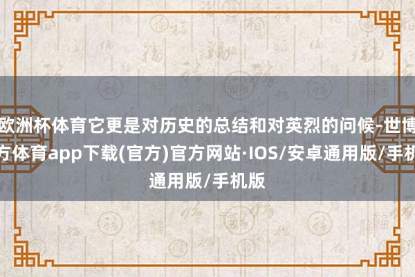 欧洲杯体育它更是对历史的总结和对英烈的问候-世博官方体育app下载(官方)官方网站·IOS/安卓通用版/手机版