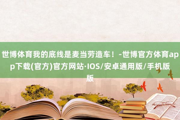 世博体育我的底线是麦当劳造车！-世博官方体育app下载(官方)官方网站·IOS/安卓通用版/手机版