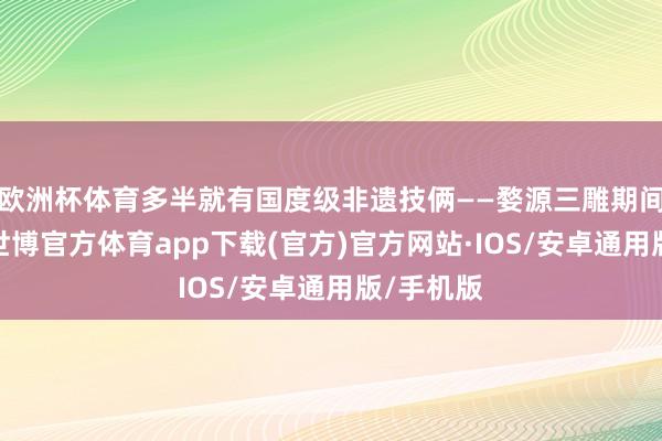 欧洲杯体育多半就有国度级非遗技俩——婺源三雕期间的功劳-世博官方体育app下载(官方)官方网站·IOS/安卓通用版/手机版