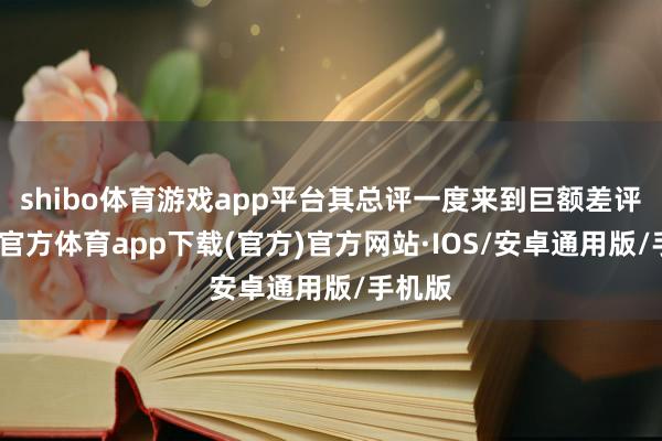 shibo体育游戏app平台其总评一度来到巨额差评-世博官方体育app下载(官方)官方网站·IOS/安卓通用版/手机版