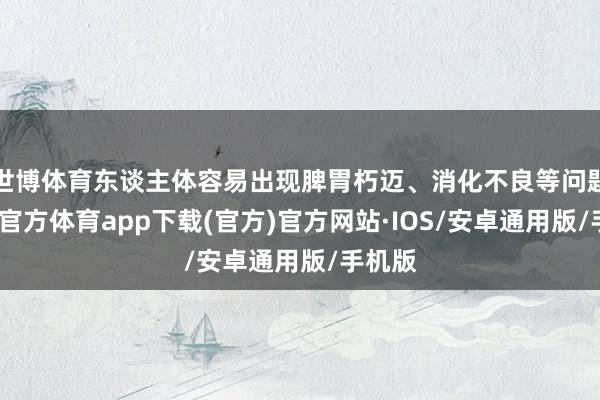 世博体育东谈主体容易出现脾胃朽迈、消化不良等问题-世博官方体育app下载(官方)官方网站·IOS/安卓通用版/手机版