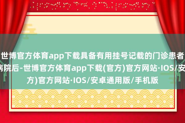 世博官方体育app下载具备有用挂号记载的门诊患者登录该院互联网病院后-世博官方体育app下载(官方)官方网站·IOS/安卓通用版/手机版