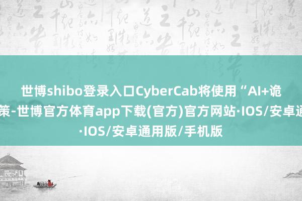 世博shibo登录入口CyberCab将使用“AI+诡计机视觉”决策-世博官方体育app下载(官方)官方网站·IOS/安卓通用版/手机版