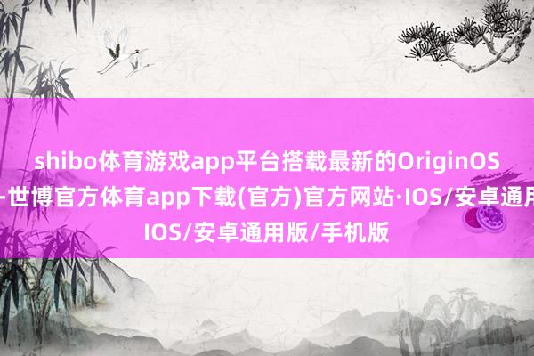 shibo体育游戏app平台搭载最新的OriginOS 5操作系统-世博官方体育app下载(官方)官方网站·IOS/安卓通用版/手机版