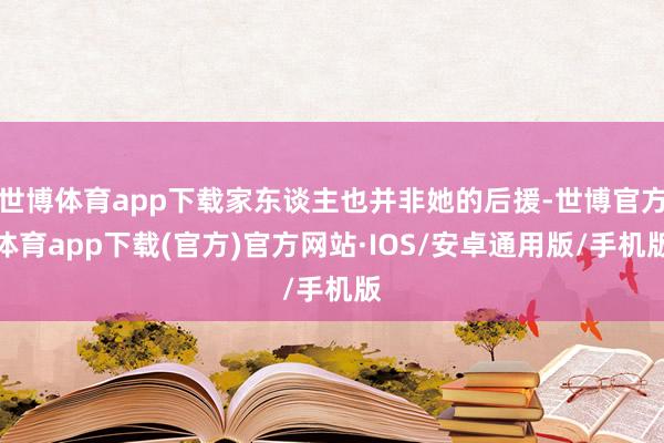 世博体育app下载家东谈主也并非她的后援-世博官方体育app下载(官方)官方网站·IOS/安卓通用版/手机版