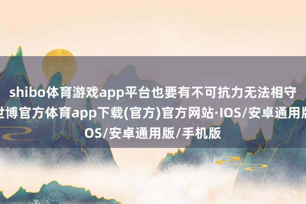 shibo体育游戏app平台也要有不可抗力无法相守的要素-世博官方体育app下载(官方)官方网站·IOS/安卓通用版/手机版