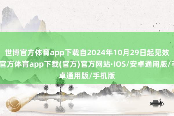 世博官方体育app下载自2024年10月29日起见效-世博官方体育app下载(官方)官方网站·IOS/安卓通用版/手机版