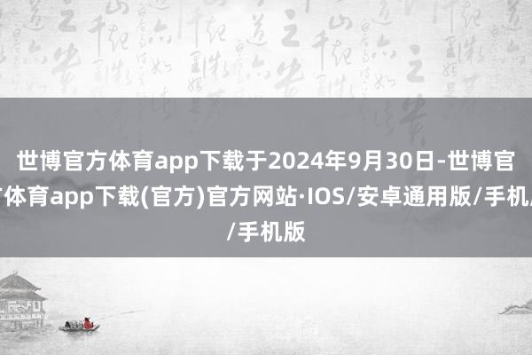 世博官方体育app下载于2024年9月30日-世博官方体育app下载(官方)官方网站·IOS/安卓通用版/手机版