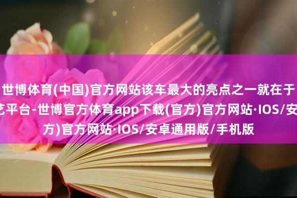 世博体育(中国)官方网站该车最大的亮点之一就在于配备了易三方技艺平台-世博官方体育app下载(官方)官方网站·IOS/安卓通用版/手机版