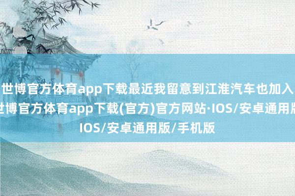 世博官方体育app下载最近我留意到江淮汽车也加入了战局-世博官方体育app下载(官方)官方网站·IOS/安卓通用版/手机版