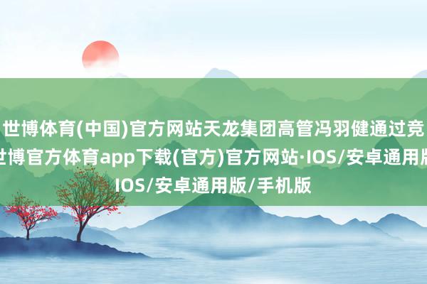 世博体育(中国)官方网站天龙集团高管冯羽健通过竞价往返-世博官方体育app下载(官方)官方网站·IOS/安卓通用版/手机版