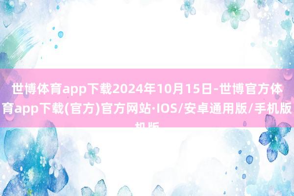 世博体育app下载2024年10月15日-世博官方体育app下载(官方)官方网站·IOS/安卓通用版/手机版