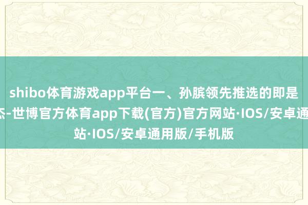 shibo体育游戏app平台一、孙膑领先推选的即是孙膑这个英杰-世博官方体育app下载(官方)官方网站·IOS/安卓通用版/手机版