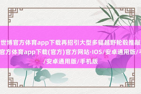 世博官方体育app下载再招引大型多辐越野轮毂推敲-世博官方体育app下载(官方)官方网站·IOS/安卓通用版/手机版