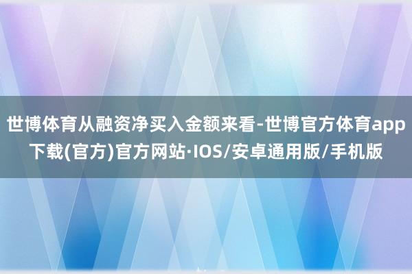 世博体育从融资净买入金额来看-世博官方体育app下载(官方)官方网站·IOS/安卓通用版/手机版