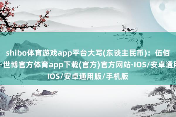 shibo体育游戏app平台大写(东谈主民币)：伍佰叁拾叁元整-世博官方体育app下载(官方)官方网站·IOS/安卓通用版/手机版