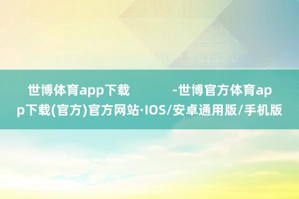 世博体育app下载            -世博官方体育app下载(官方)官方网站·IOS/安卓通用版/手机版