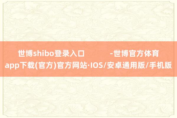 世博shibo登录入口            -世博官方体育app下载(官方)官方网站·IOS/安卓通用版/手机版